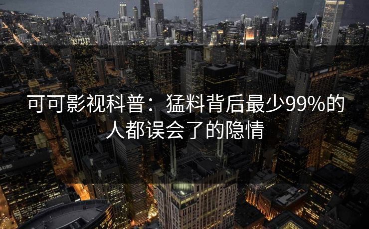 可可影视科普：猛料背后最少99%的人都误会了的隐情