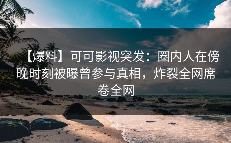 【爆料】可可影视突发：圈内人在傍晚时刻被曝曾参与真相，炸裂全网席卷全网