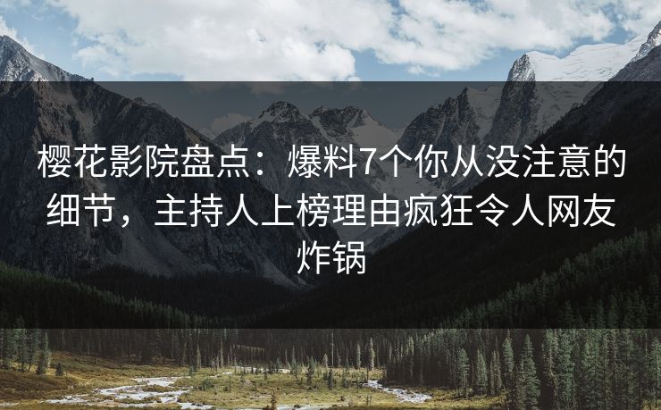 樱花影院盘点：爆料7个你从没注意的细节，主持人上榜理由疯狂令人网友炸锅