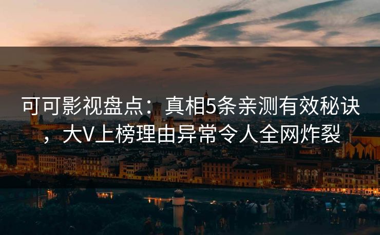 可可影视盘点：真相5条亲测有效秘诀，大V上榜理由异常令人全网炸裂