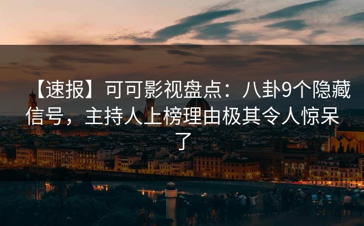 【速报】可可影视盘点：八卦9个隐藏信号，主持人上榜理由极其令人惊呆了