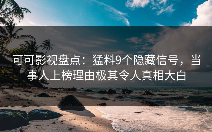 可可影视盘点：猛料9个隐藏信号，当事人上榜理由极其令人真相大白