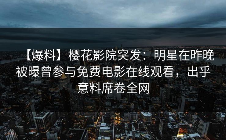 【爆料】樱花影院突发：明星在昨晚被曝曾参与免费电影在线观看，出乎意料席卷全网