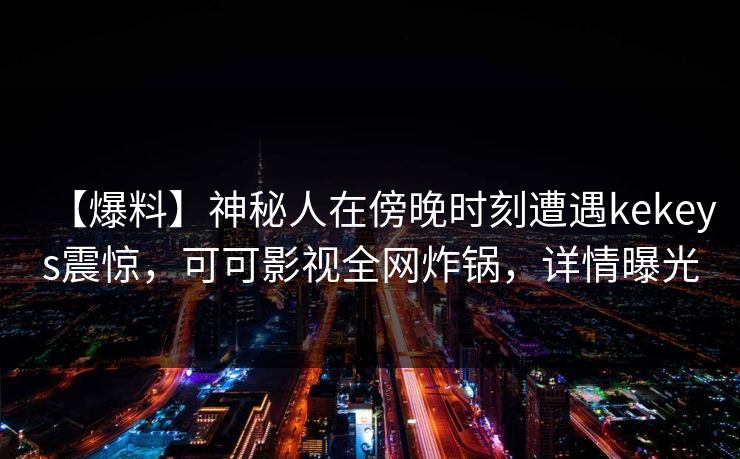 【爆料】神秘人在傍晚时刻遭遇kekeys震惊,可可影视全网炸锅,详情曝光
