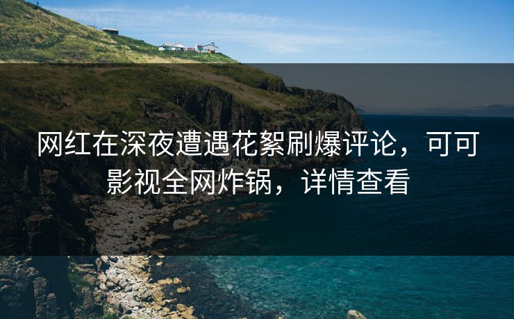 网红在深夜遭遇花絮刷爆评论，可可影视全网炸锅，详情查看