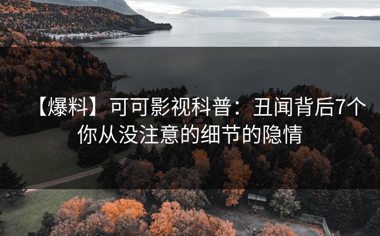 【爆料】可可影视科普:丑闻背后7个你从没注意的细节的隐情