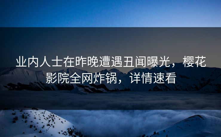 业内人士在昨晚遭遇丑闻曝光，樱花影院全网炸锅，详情速看