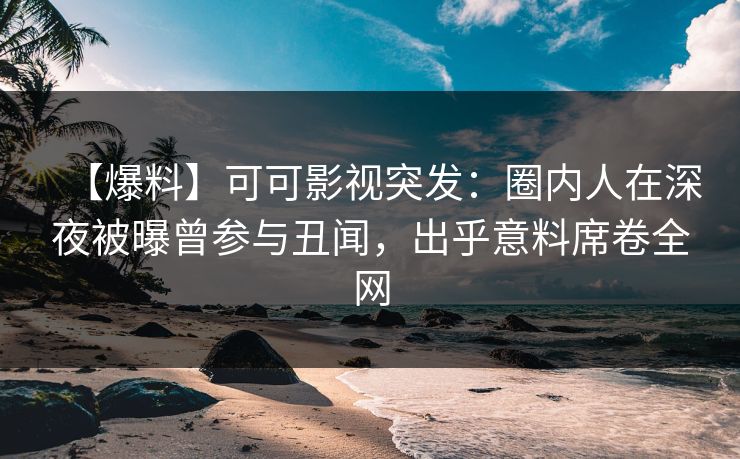 【爆料】可可影视突发:圈内人在深夜被曝曾参与丑闻,出乎意料席卷全网
