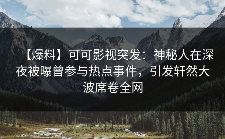 【爆料】可可影视突发：神秘人在深夜被曝曾参与热点事件，引发轩然大波席卷全网