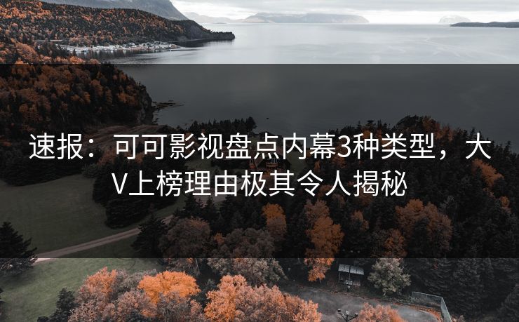 速报：可可影视盘点内幕3种类型，大V上榜理由极其令人揭秘