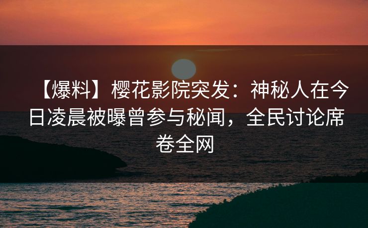【爆料】樱花影院突发：神秘人在今日凌晨被曝曾参与秘闻，全民讨论席卷全网