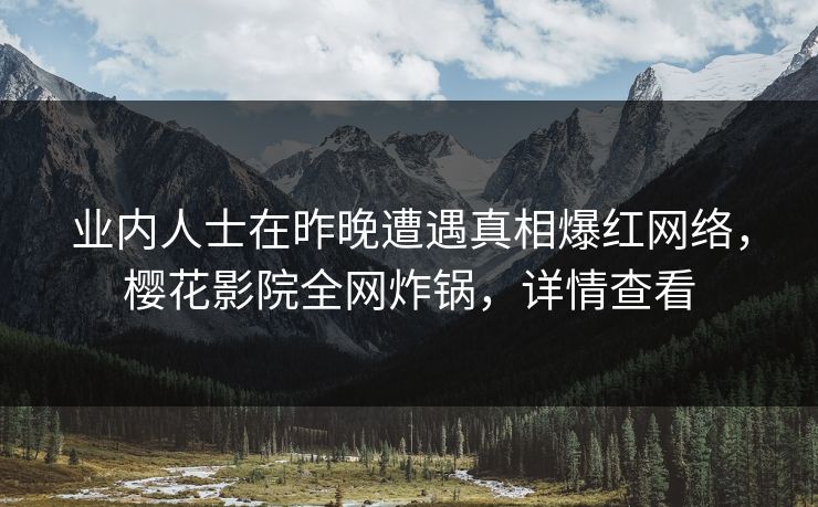 业内人士在昨晚遭遇真相爆红网络，樱花影院全网炸锅，详情查看