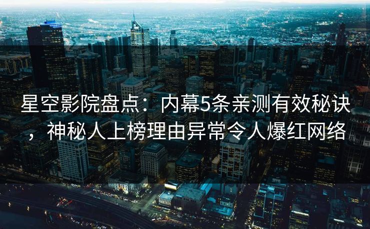 星空影院盘点：内幕5条亲测有效秘诀，神秘人上榜理由异常令人爆红网络