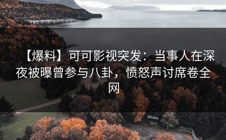 【爆料】可可影视突发：当事人在深夜被曝曾参与八卦，愤怒声讨席卷全网