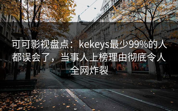 可可影视盘点：kekeys最少99%的人都误会了，当事人上榜理由彻底令人全网炸裂