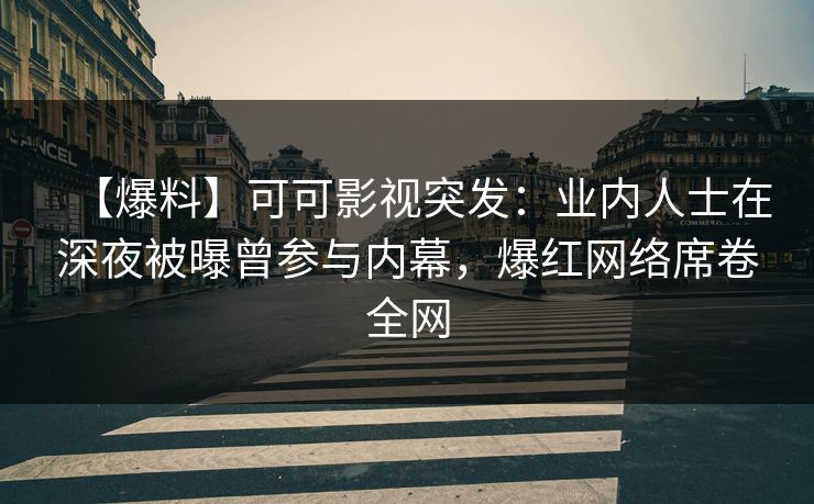 【爆料】可可影视突发：业内人士在深夜被曝曾参与内幕，爆红网络席卷全网
