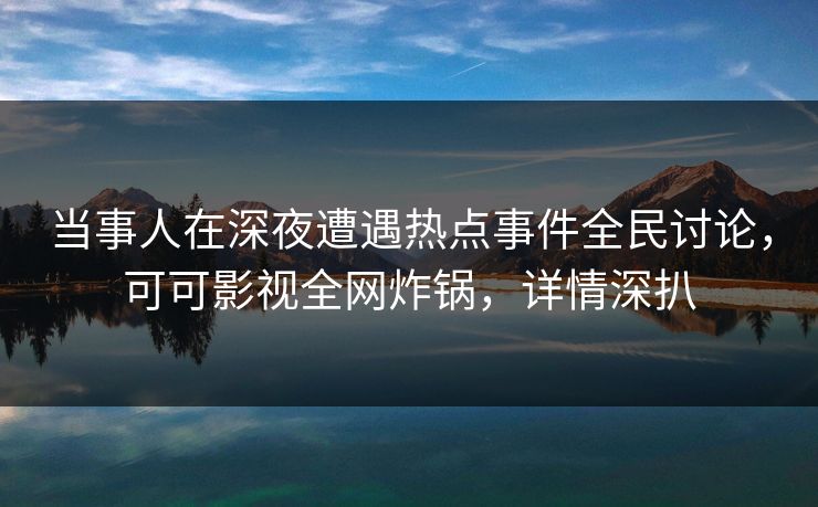 当事人在深夜遭遇热点事件全民讨论，可可影视全网炸锅，详情深扒
