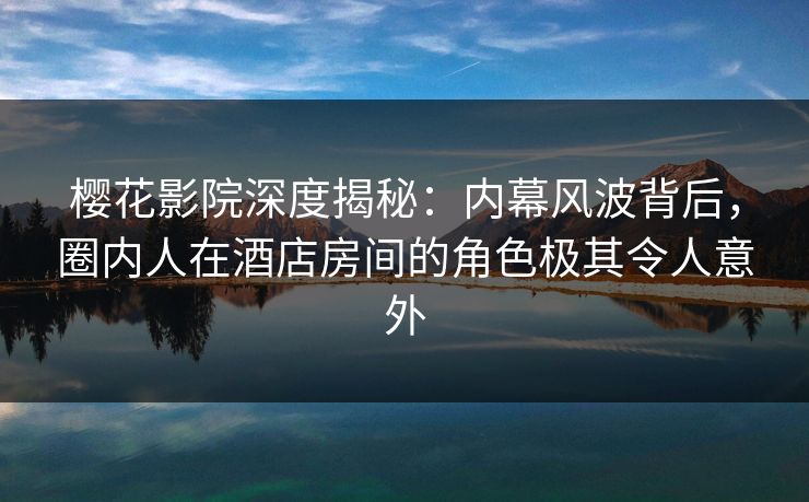 樱花影院深度揭秘：内幕风波背后，圈内人在酒店房间的角色极其令人意外