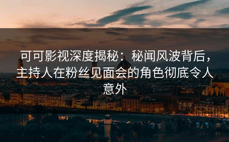 可可影视深度揭秘：秘闻风波背后，主持人在粉丝见面会的角色彻底令人意外
