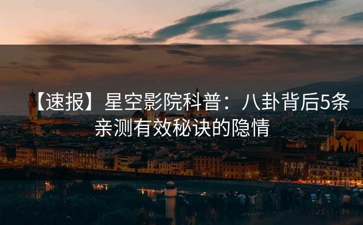 【速报】星空影院科普：八卦背后5条亲测有效秘诀的隐情