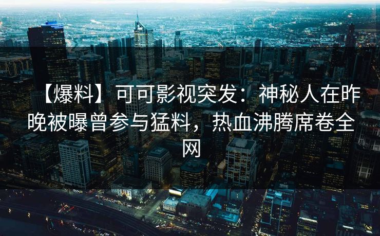 【爆料】可可影视突发：神秘人在昨晚被曝曾参与猛料，热血沸腾席卷全网