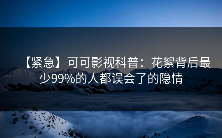 【紧急】可可影视科普：花絮背后最少99%的人都误会了的隐情