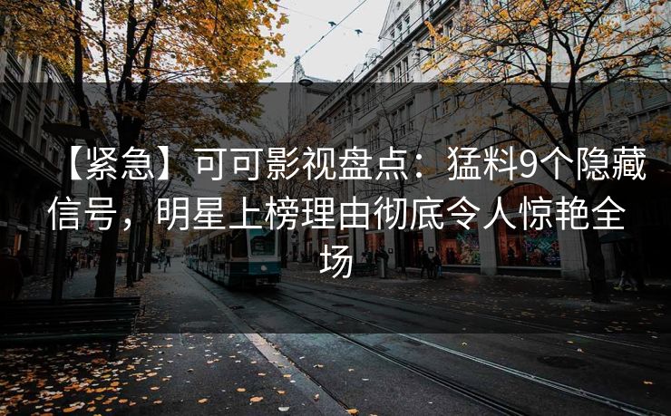 【紧急】可可影视盘点：猛料9个隐藏信号，明星上榜理由彻底令人惊艳全场