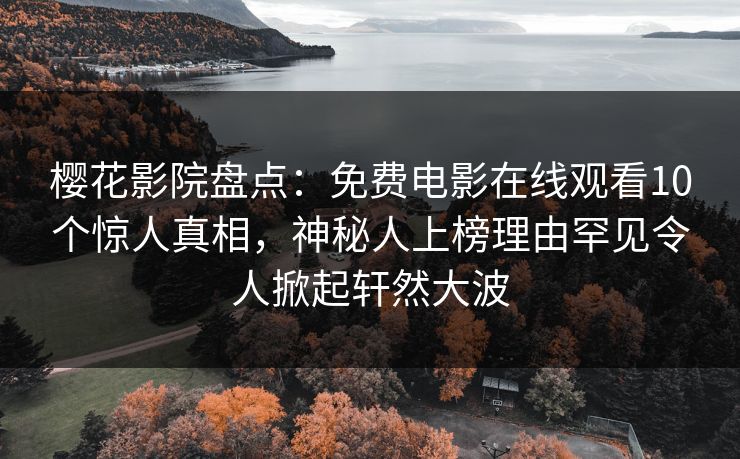 樱花影院盘点：免费电影在线观看10个惊人真相，神秘人上榜理由罕见令人掀起轩然大波