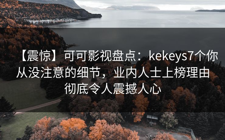 【震惊】可可影视盘点:kekeys7个你从没注意的细节,业内人士上榜理由彻底令人震撼人心