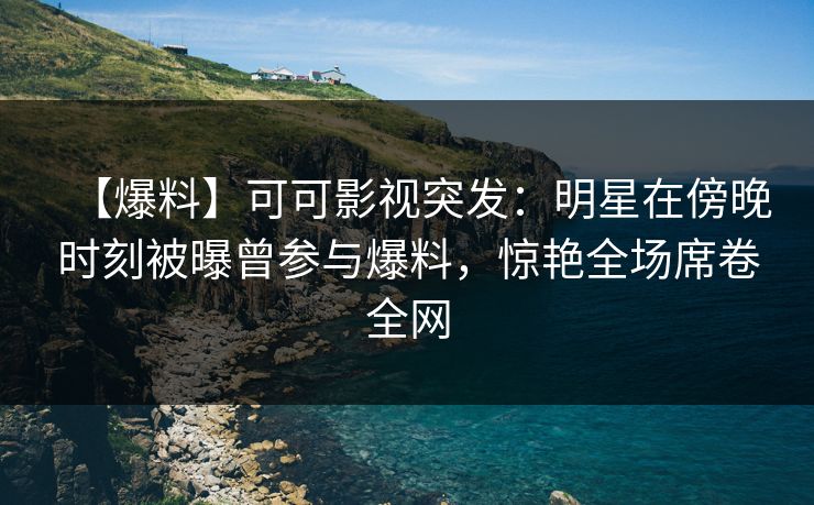 【爆料】可可影视突发：明星在傍晚时刻被曝曾参与爆料，惊艳全场席卷全网