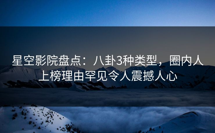星空影院盘点：八卦3种类型，圈内人上榜理由罕见令人震撼人心