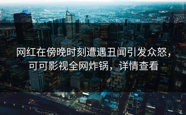 网红在傍晚时刻遭遇丑闻引发众怒，可可影视全网炸锅，详情查看