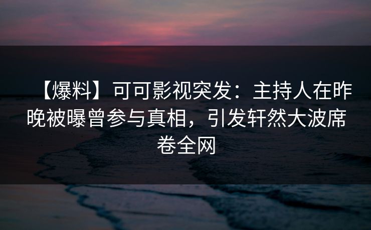 【爆料】可可影视突发：主持人在昨晚被曝曾参与真相，引发轩然大波席卷全网