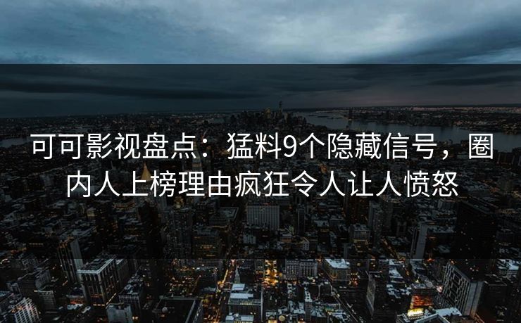 可可影视盘点：猛料9个隐藏信号，圈内人上榜理由疯狂令人让人愤怒