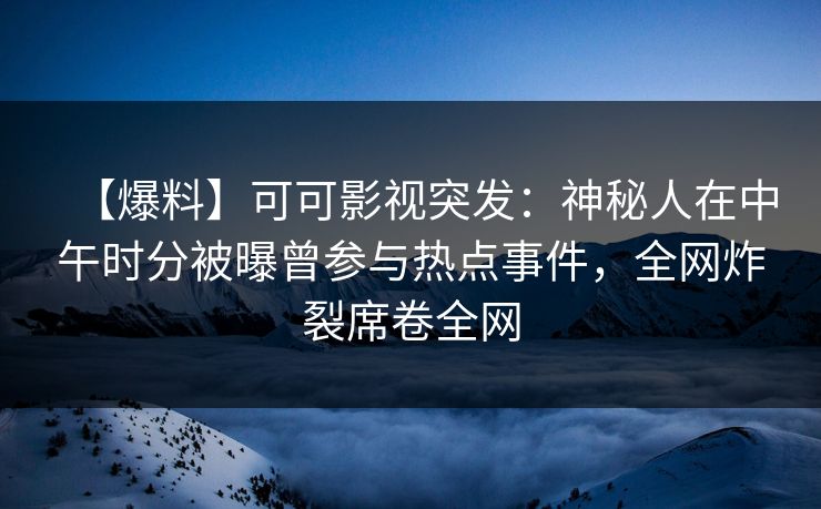 【爆料】可可影视突发：神秘人在中午时分被曝曾参与热点事件，全网炸裂席卷全网