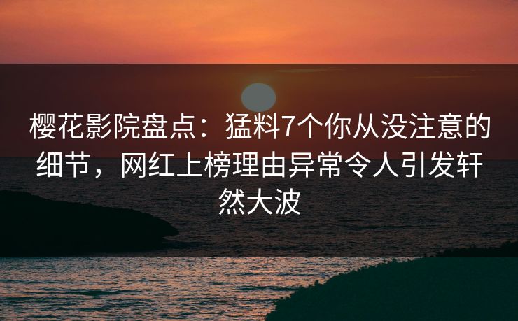 樱花影院盘点：猛料7个你从没注意的细节，网红上榜理由异常令人引发轩然大波