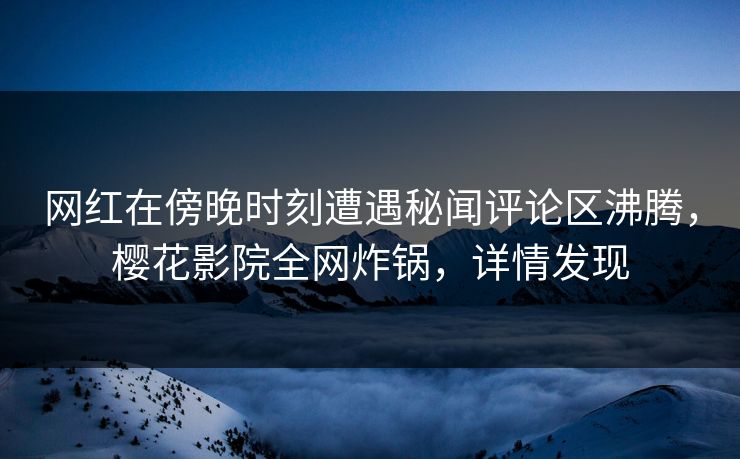 网红在傍晚时刻遭遇秘闻评论区沸腾，樱花影院全网炸锅，详情发现