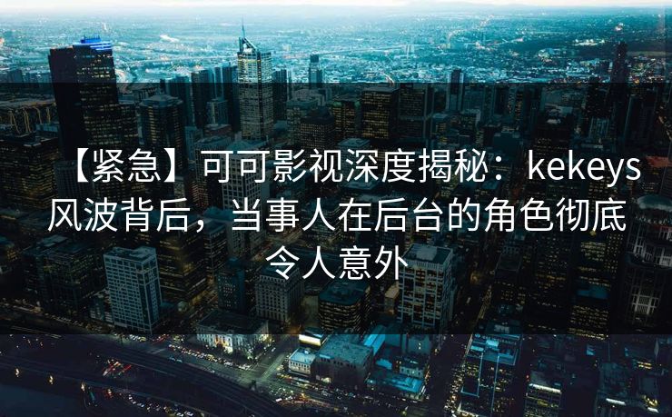 【紧急】可可影视深度揭秘：kekeys风波背后，当事人在后台的角色彻底令人意外
