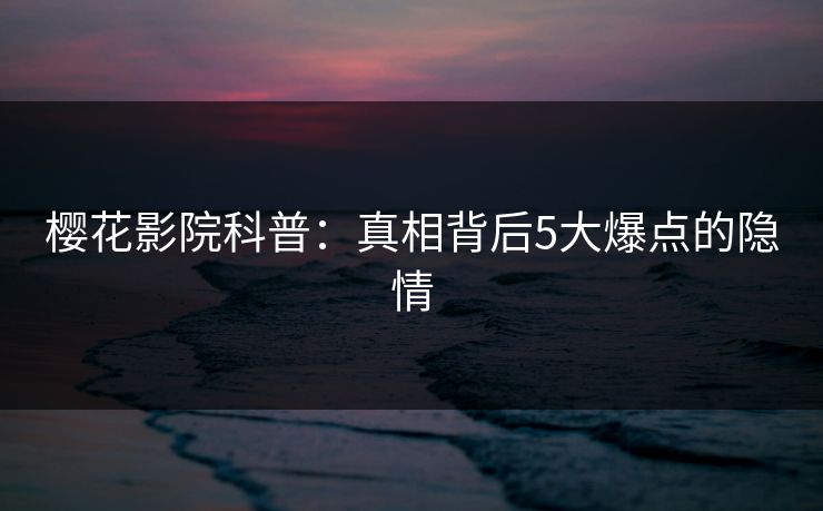 樱花影院科普：真相背后5大爆点的隐情