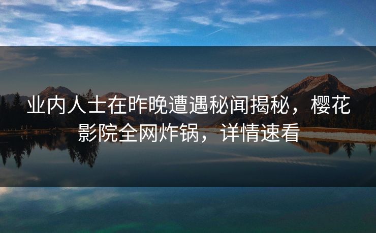 业内人士在昨晚遭遇秘闻揭秘，樱花影院全网炸锅，详情速看