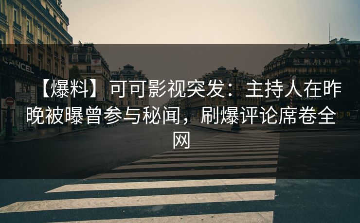 【爆料】可可影视突发:主持人在昨晚被曝曾参与秘闻,刷爆评论席卷全网