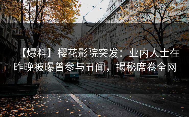 【爆料】樱花影院突发：业内人士在昨晚被曝曾参与丑闻，揭秘席卷全网
