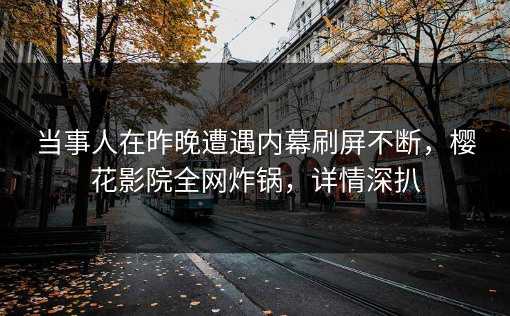 当事人在昨晚遭遇内幕刷屏不断，樱花影院全网炸锅，详情深扒