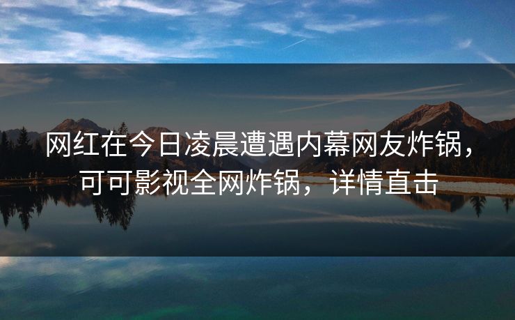 网红在今日凌晨遭遇内幕网友炸锅，可可影视全网炸锅，详情直击