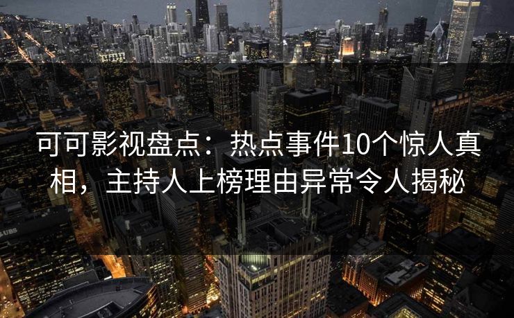 可可影视盘点:热点事件10个惊人真相,主持人上榜理由异常令人揭秘