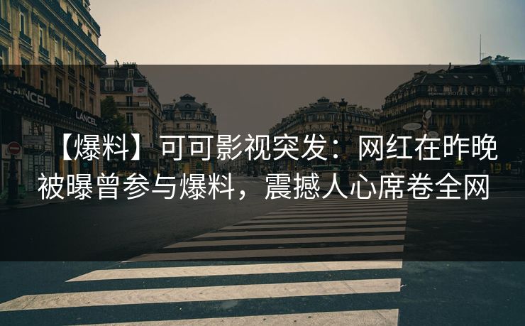 【爆料】可可影视突发:网红在昨晚被曝曾参与爆料,震撼人心席卷全网