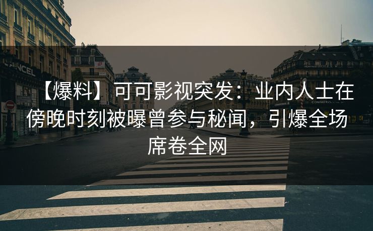 【爆料】可可影视突发：业内人士在傍晚时刻被曝曾参与秘闻，引爆全场席卷全网