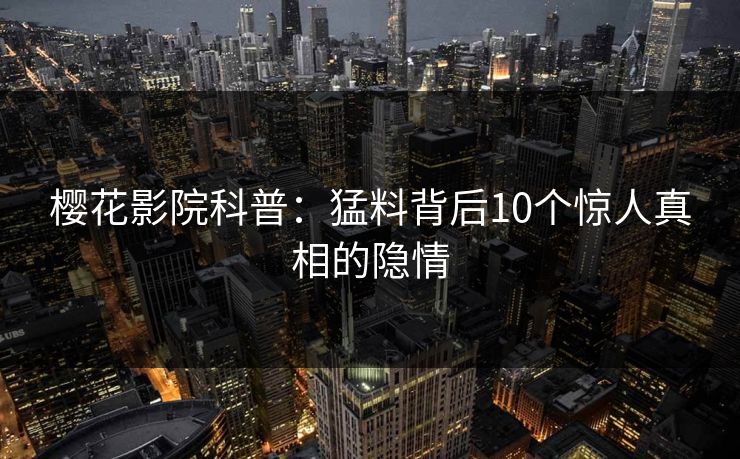 樱花影院科普：猛料背后10个惊人真相的隐情