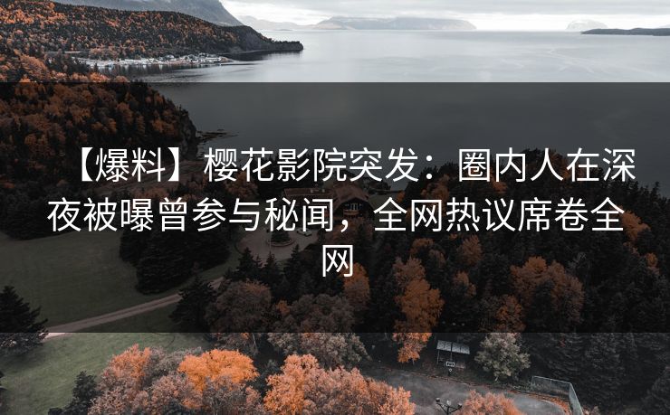 【爆料】樱花影院突发：圈内人在深夜被曝曾参与秘闻，全网热议席卷全网