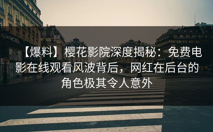 【爆料】樱花影院深度揭秘：免费电影在线观看风波背后，网红在后台的角色极其令人意外